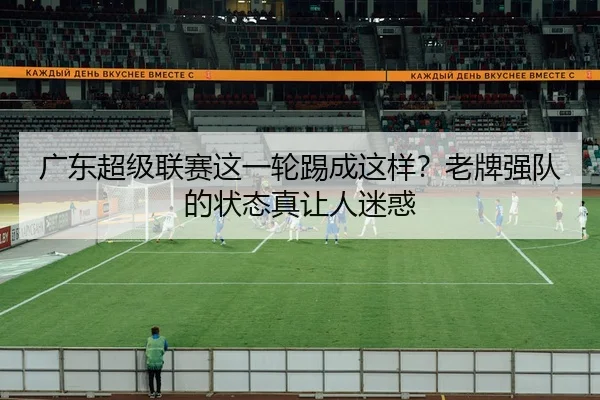 广东超级联赛这一轮踢成这样？老牌强队的状态真让人迷惑