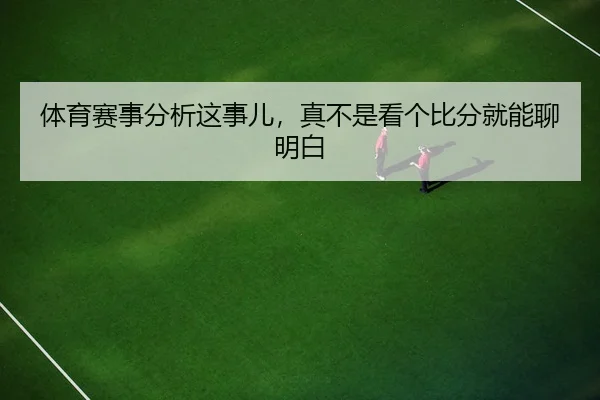 体育赛事分析这事儿，真不是看个比分就能聊明白
