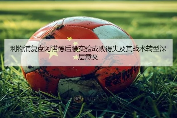 利物浦复盘阿诺德后腰实验成败得失及其战术转型深层意义