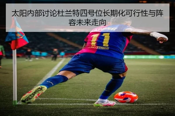太阳内部讨论杜兰特四号位长期化可行性与阵容未来走向