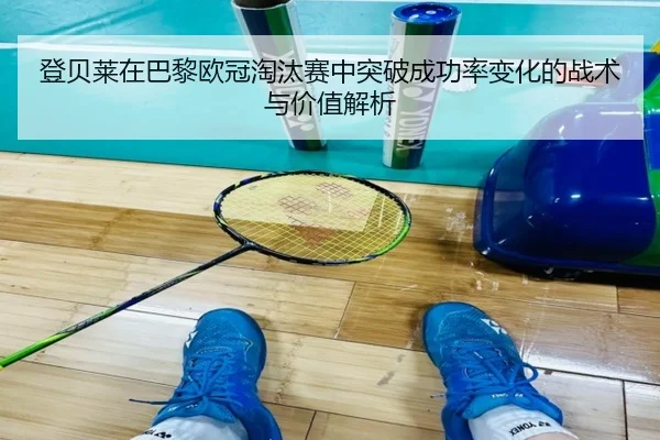 登贝莱在巴黎欧冠淘汰赛中突破成功率变化的战术与价值解析