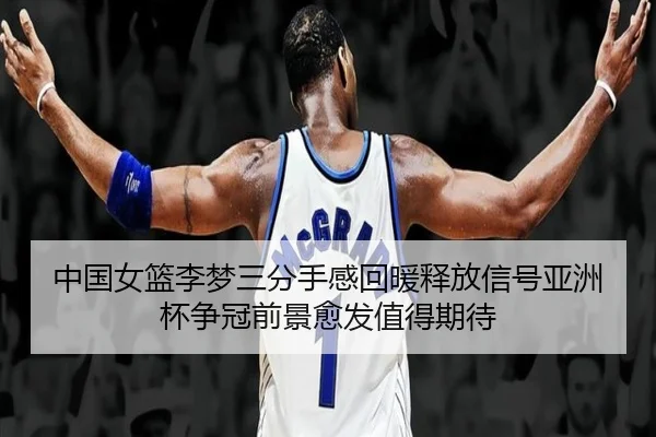 中国女篮李梦三分手感回暖释放信号亚洲杯争冠前景愈发值得期待
