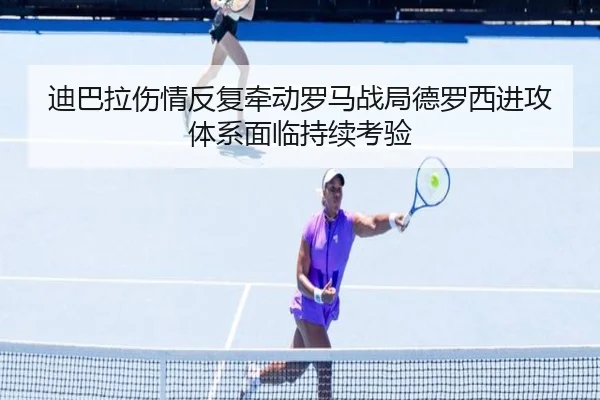 迪巴拉伤情反复牵动罗马战局德罗西进攻体系面临持续考验