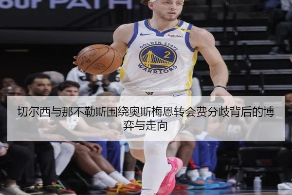 切尔西与那不勒斯围绕奥斯梅恩转会费分歧背后的博弈与走向