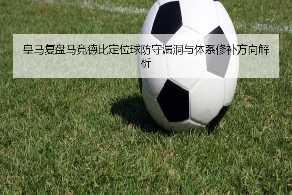 皇马复盘马竞德比定位球防守漏洞与体系修补方向解析