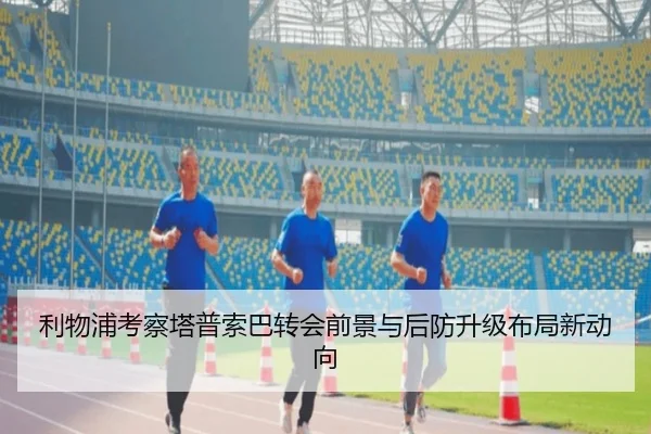 利物浦考察塔普索巴转会前景与后防升级布局新动向
