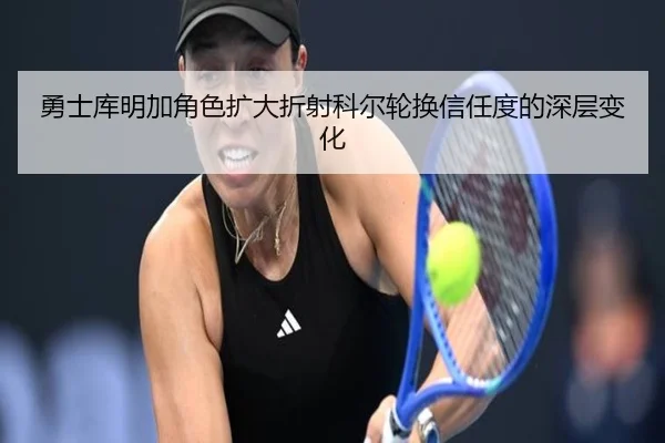 勇士库明加角色扩大折射科尔轮换信任度的深层变化