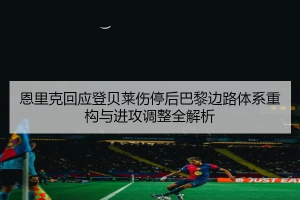 恩里克回应登贝莱伤停后巴黎边路体系重构与进攻调整全解析