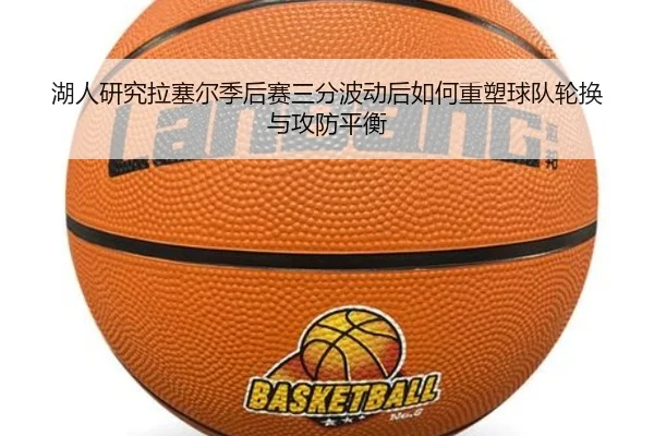 湖人研究拉塞尔季后赛三分波动后如何重塑球队轮换与攻防平衡