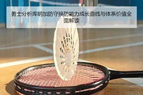 勇士分析库明加防守换防能力成长曲线与体系价值全面解读